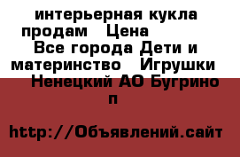 интерьерная кукла продам › Цена ­ 2 000 - Все города Дети и материнство » Игрушки   . Ненецкий АО,Бугрино п.